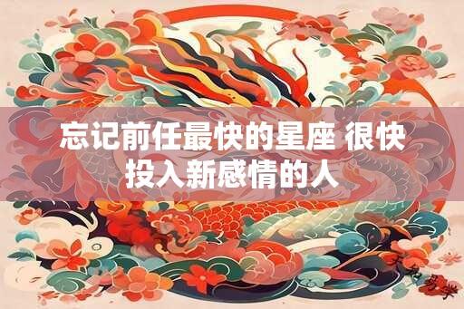 忘记前任最快的星座 很快投入新感情的人