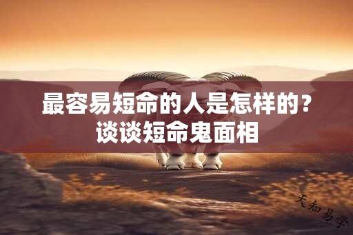 最容易短命的人是怎样的？谈谈短命鬼面相