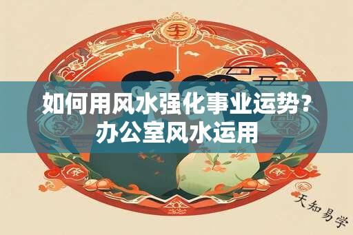 如何用风水强化事业运势？办公室风水运用