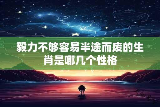 毅力不够容易半途而废的生肖是哪几个性格