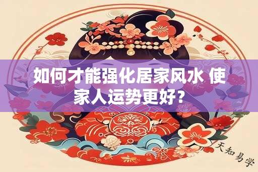 如何才能强化居家风水 使家人运势更好？