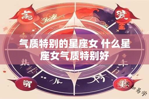 气质特别的星座女 什么星座女气质特别好