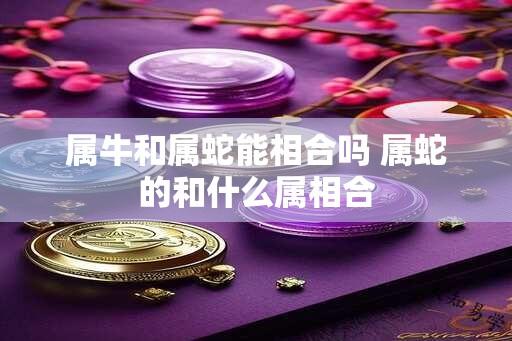 属牛和属蛇能相合吗 属蛇的和什么属相合