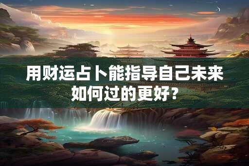 用财运占卜能指导自己未来如何过的更好？