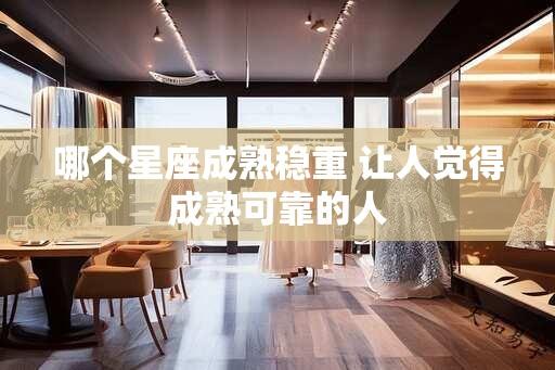 哪个星座成熟稳重 让人觉得成熟可靠的人