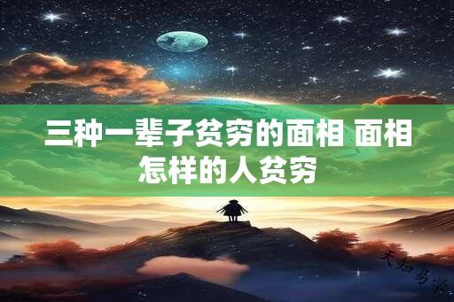 三种一辈子贫穷的面相 面相怎样的人贫穷