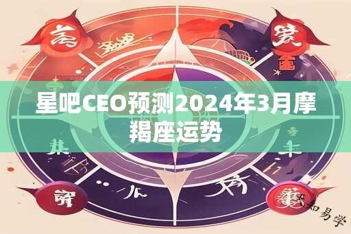 星吧CEO预测2024年3月摩羯座运势