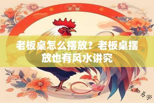 老板桌怎么摆放？老板桌摆放也有风水讲究