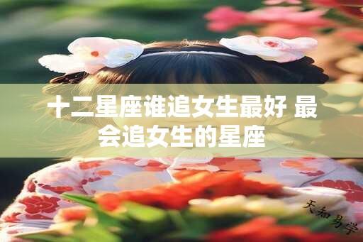 十二星座谁追女生最好 最会追女生的星座
