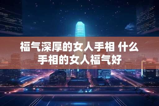 福气深厚的女人手相 什么手相的女人福气好