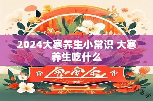 2024大寒养生小常识 大寒养生吃什么