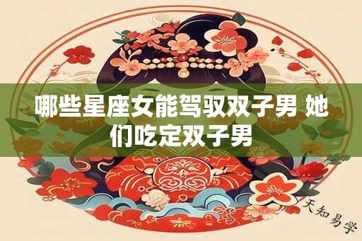 哪些星座女能驾驭双子男 她们吃定双子男