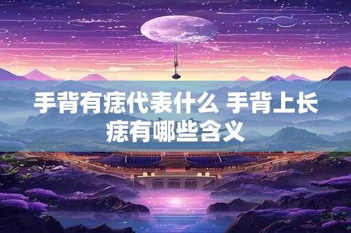 手背有痣代表什么 手背上长痣有哪些含义