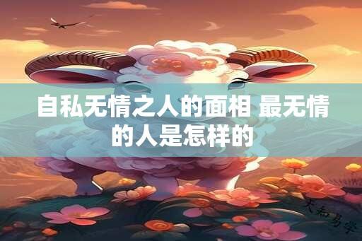 自私无情之人的面相 最无情的人是怎样的