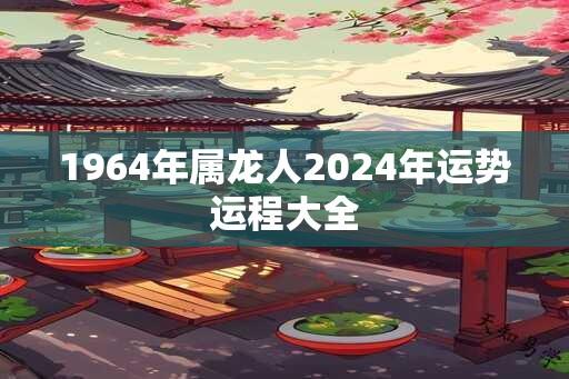 1964年属龙人2024年运势运程大全