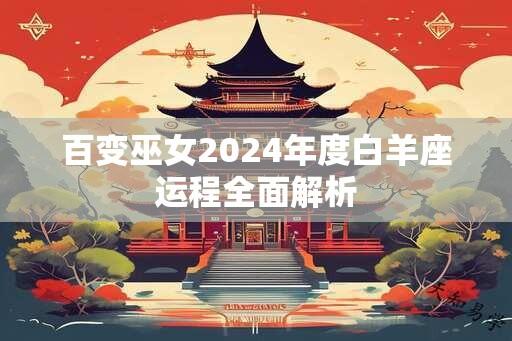 百变巫女2024年度白羊座运程全面解析