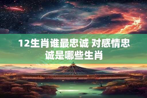 12生肖谁最忠诚 对感情忠诚是哪些生肖