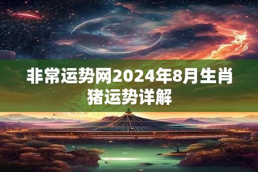 非常运势网2024年8月生肖猪运势详解