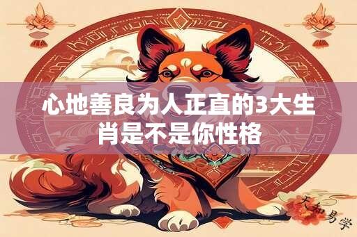 心地善良为人正直的3大生肖是不是你性格