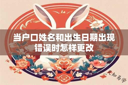 当户口姓名和出生日期出现错误时怎样更改