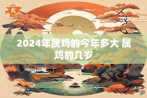 2024年属鸡的今年多大 属鸡的几岁