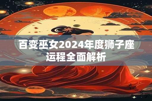 百变巫女2024年度狮子座运程全面解析