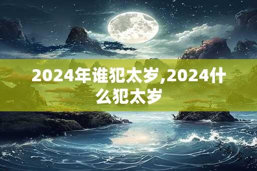 2024年谁犯太岁,2024什么犯太岁