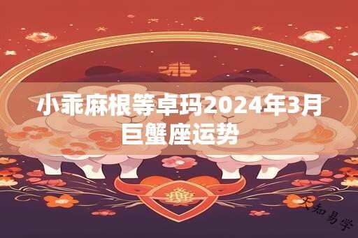 小乖麻根等卓玛2024年3月巨蟹座运势