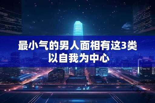 最小气的男人面相有这3类 以自我为中心