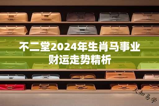 不二堂2024年生肖马事业财运走势精析