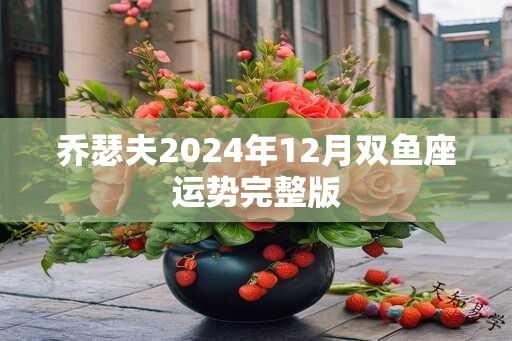 乔瑟夫2024年12月双鱼座运势完整版