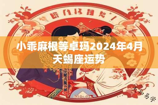 小乖麻根等卓玛2024年4月天蝎座运势