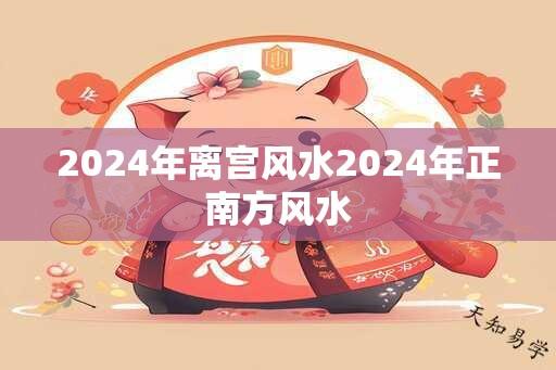 2024年离宫风水2024年正南方风水