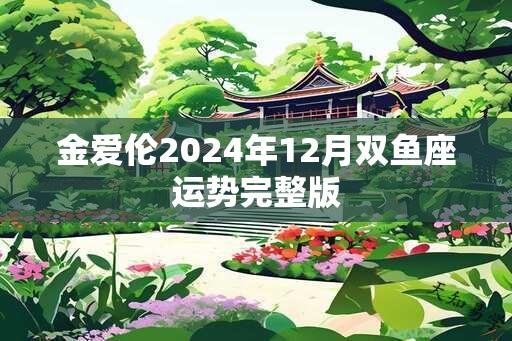 金爱伦2024年12月双鱼座运势完整版