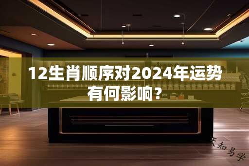 12生肖顺序对2024年运势有何影响？