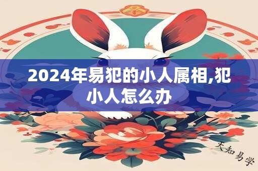 2024年易犯的小人属相,犯小人怎么办