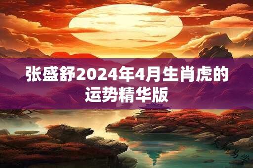 张盛舒2024年4月生肖虎的运势精华版