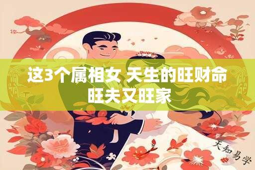 这3个属相女 天生的旺财命 旺夫又旺家