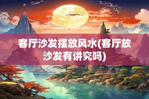 客厅沙发摆放风水(客厅放沙发有讲究吗)