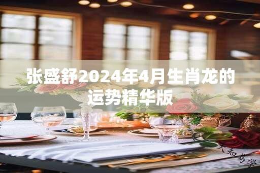 张盛舒2024年4月生肖龙的运势精华版