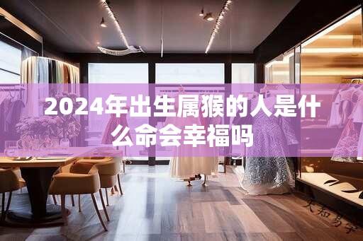 2024年出生属猴的人是什么命会幸福吗