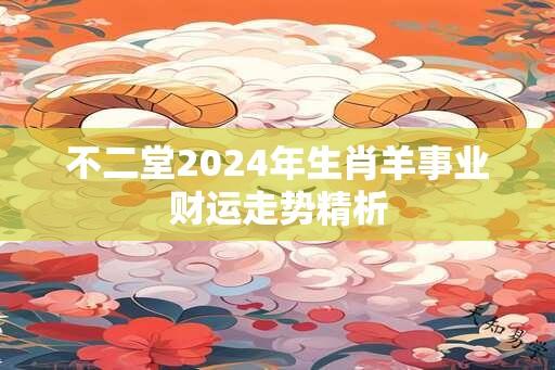 不二堂2024年生肖羊事业财运走势精析