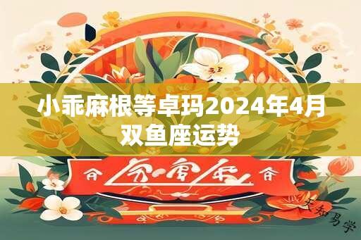 小乖麻根等卓玛2024年4月双鱼座运势