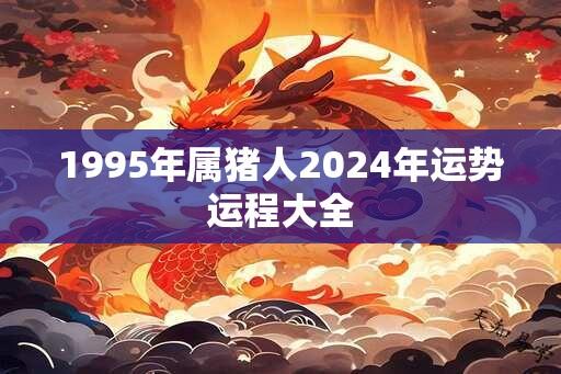 1995年属猪人2024年运势运程大全