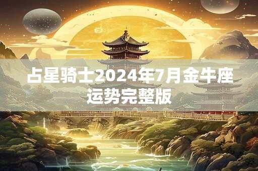 占星骑士2024年7月金牛座运势完整版