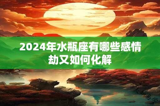 2024年水瓶座有哪些感情劫又如何化解