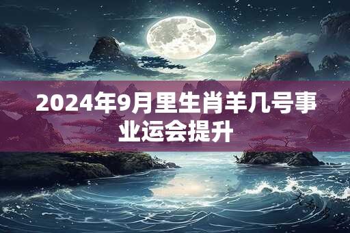 2024年9月里生肖羊几号事业运会提升