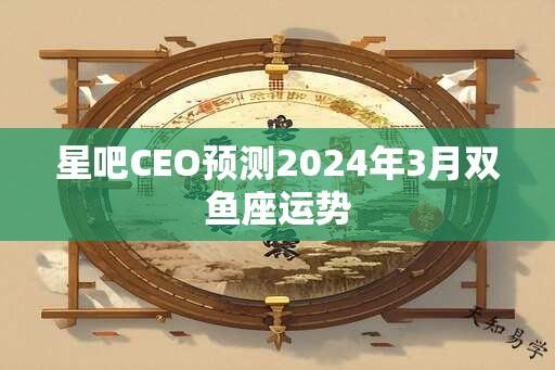 星吧CEO预测2024年3月双鱼座运势