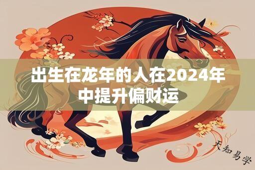 出生在龙年的人在2024年中提升偏财运