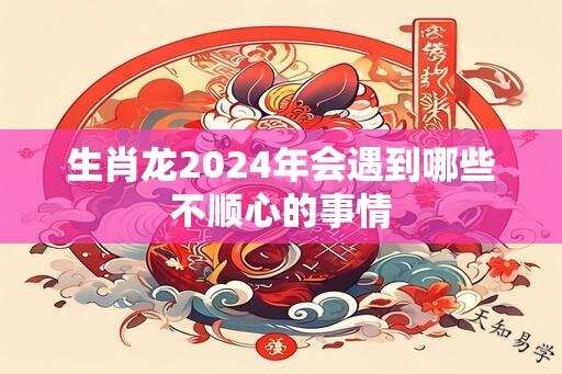 生肖龙2024年会遇到哪些不顺心的事情